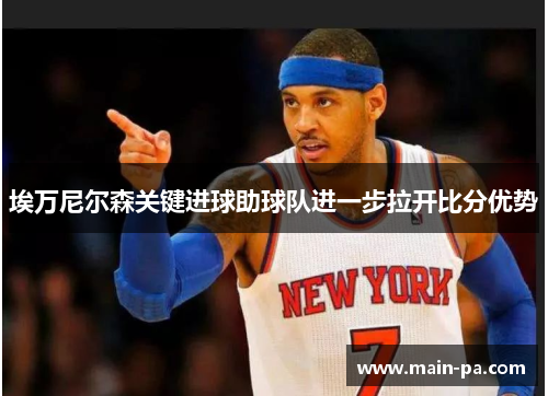 埃万尼尔森关键进球助球队进一步拉开比分优势 埃万尼尔森关键进球助球队进一步拉开比分优势