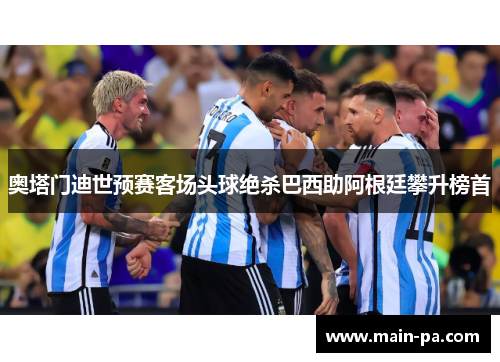 奥塔门迪世预赛客场头球绝杀巴西助阿根廷攀升榜首 奥塔门迪世预赛客场头球绝杀巴西助阿根廷攀升榜首