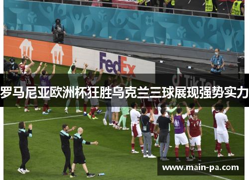罗马尼亚欧洲杯狂胜乌克兰三球展现强势实力 罗马尼亚欧洲杯狂胜乌克兰三球展现强势实力