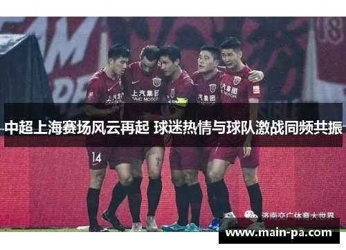 中超上海赛场风云再起 球迷热情与球队激战同频共振 中超上海赛场风云再起 球迷热情与球队激战同频共振