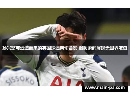 孙兴慜与远道而来的英国球迷亲切合影 温暖瞬间展现无国界友谊 孙兴慜与远道而来的英国球迷亲切合影 温暖瞬间展现无国界友谊