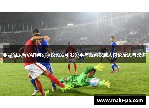 亚冠淘汰赛VAR判罚争议频发引发公平与裁判权威大讨论反思与改进